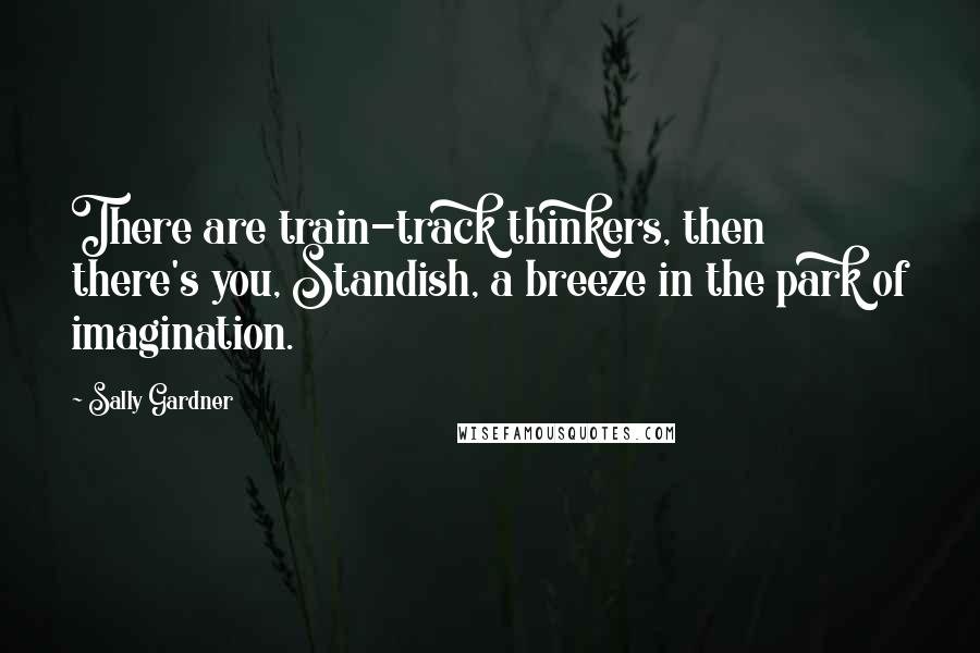 Sally Gardner Quotes: There are train-track thinkers, then there's you, Standish, a breeze in the park of imagination.