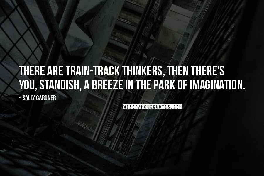 Sally Gardner Quotes: There are train-track thinkers, then there's you, Standish, a breeze in the park of imagination.