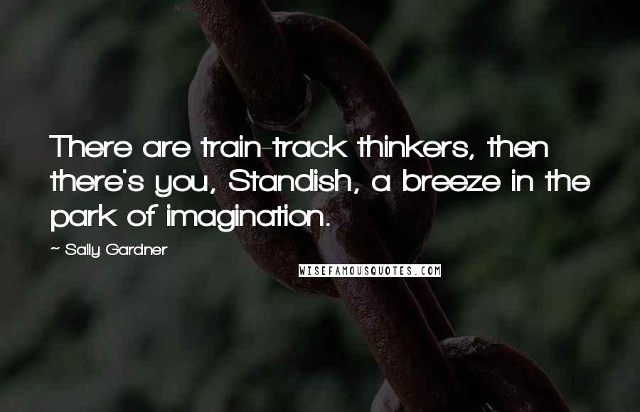 Sally Gardner Quotes: There are train-track thinkers, then there's you, Standish, a breeze in the park of imagination.