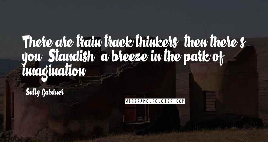 Sally Gardner Quotes: There are train-track thinkers, then there's you, Standish, a breeze in the park of imagination.