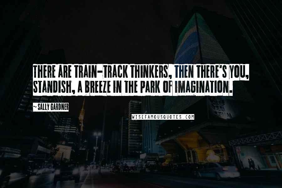 Sally Gardner Quotes: There are train-track thinkers, then there's you, Standish, a breeze in the park of imagination.