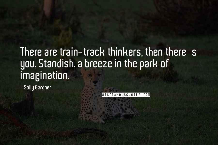 Sally Gardner Quotes: There are train-track thinkers, then there's you, Standish, a breeze in the park of imagination.