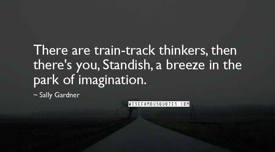 Sally Gardner Quotes: There are train-track thinkers, then there's you, Standish, a breeze in the park of imagination.