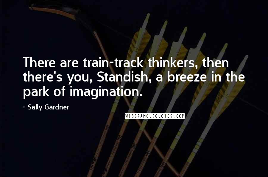 Sally Gardner Quotes: There are train-track thinkers, then there's you, Standish, a breeze in the park of imagination.