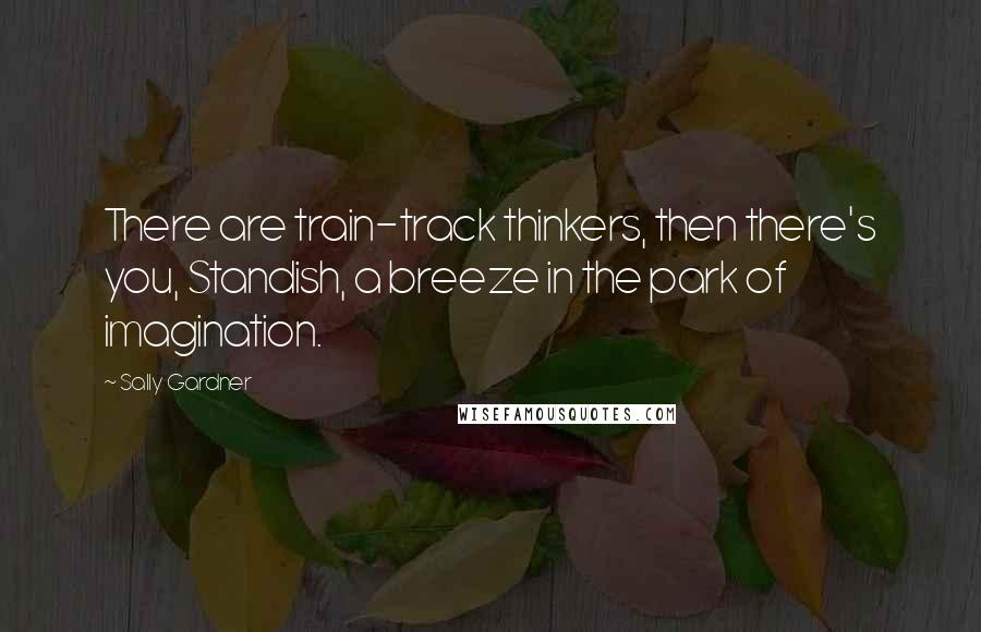 Sally Gardner Quotes: There are train-track thinkers, then there's you, Standish, a breeze in the park of imagination.