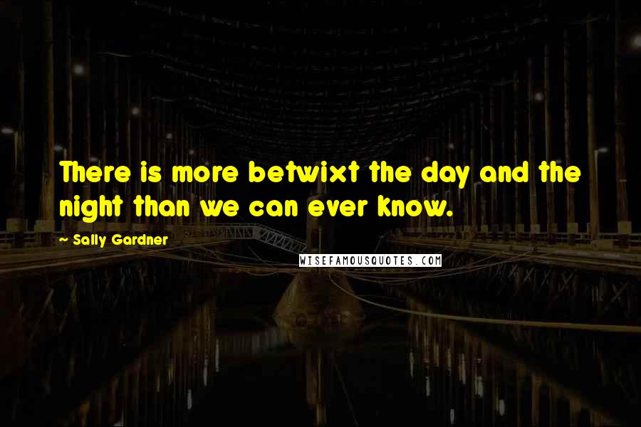 Sally Gardner Quotes: There is more betwixt the day and the night than we can ever know.