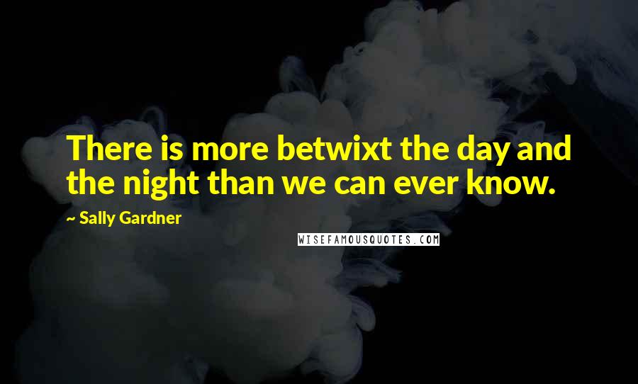 Sally Gardner Quotes: There is more betwixt the day and the night than we can ever know.