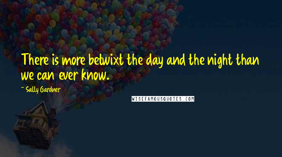 Sally Gardner Quotes: There is more betwixt the day and the night than we can ever know.