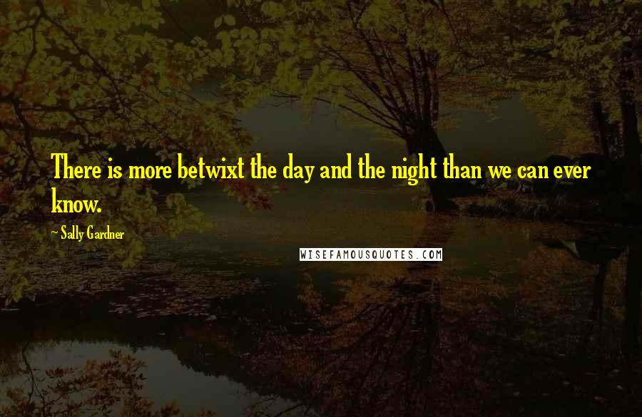 Sally Gardner Quotes: There is more betwixt the day and the night than we can ever know.