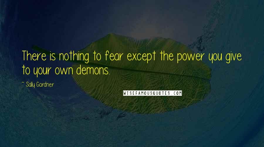 Sally Gardner Quotes: There is nothing to fear except the power you give to your own demons.