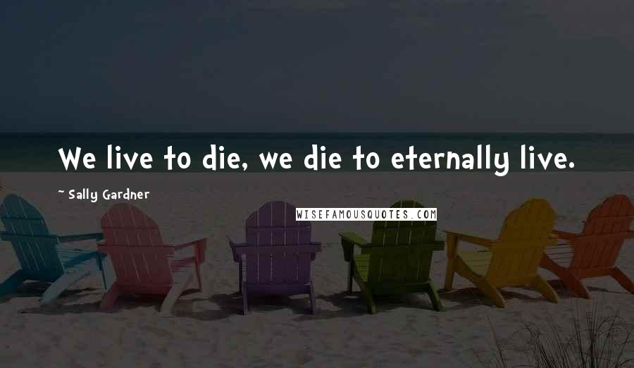 Sally Gardner Quotes: We live to die, we die to eternally live.