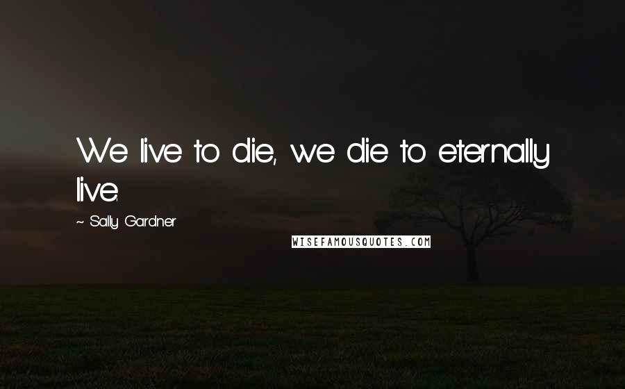 Sally Gardner Quotes: We live to die, we die to eternally live.