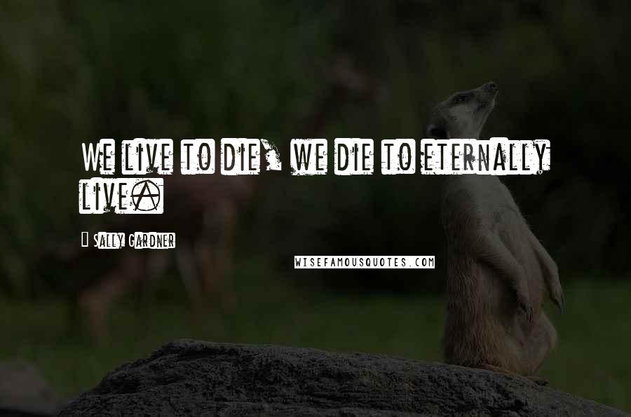 Sally Gardner Quotes: We live to die, we die to eternally live.