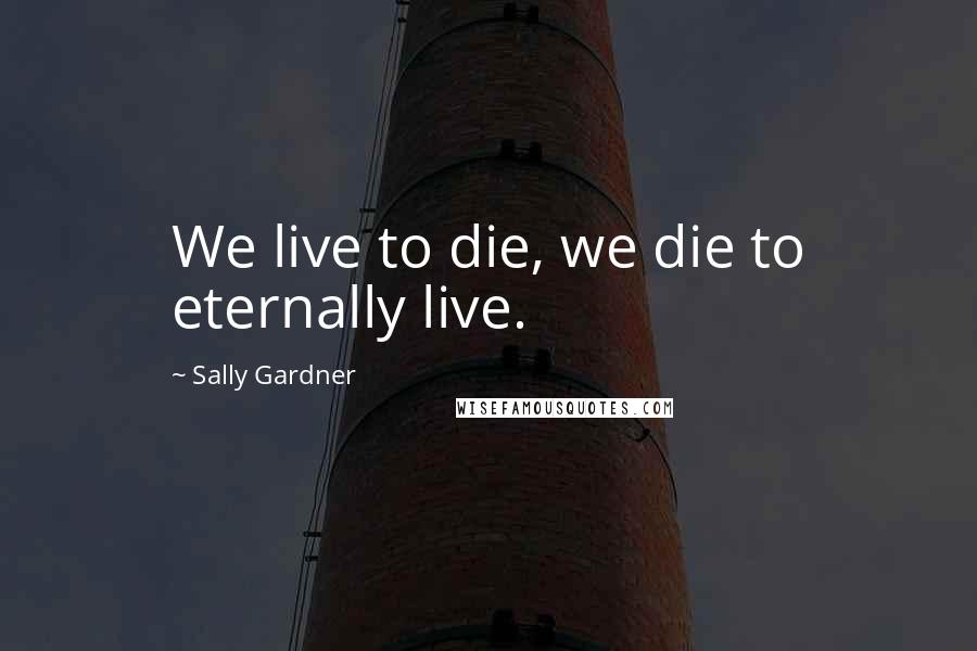 Sally Gardner Quotes: We live to die, we die to eternally live.