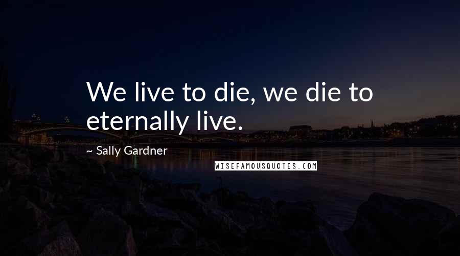 Sally Gardner Quotes: We live to die, we die to eternally live.