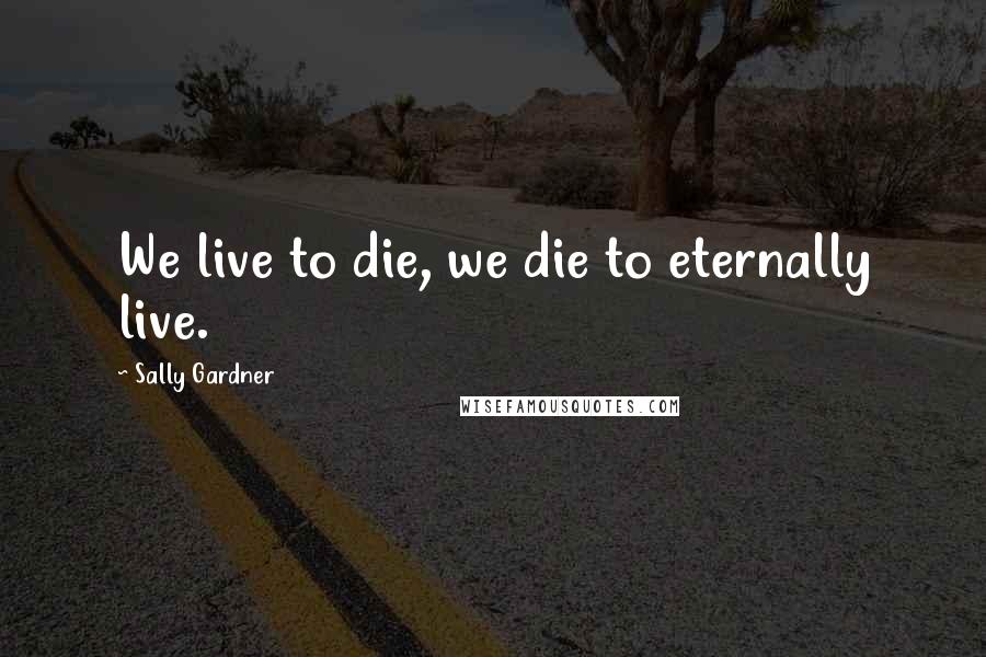 Sally Gardner Quotes: We live to die, we die to eternally live.