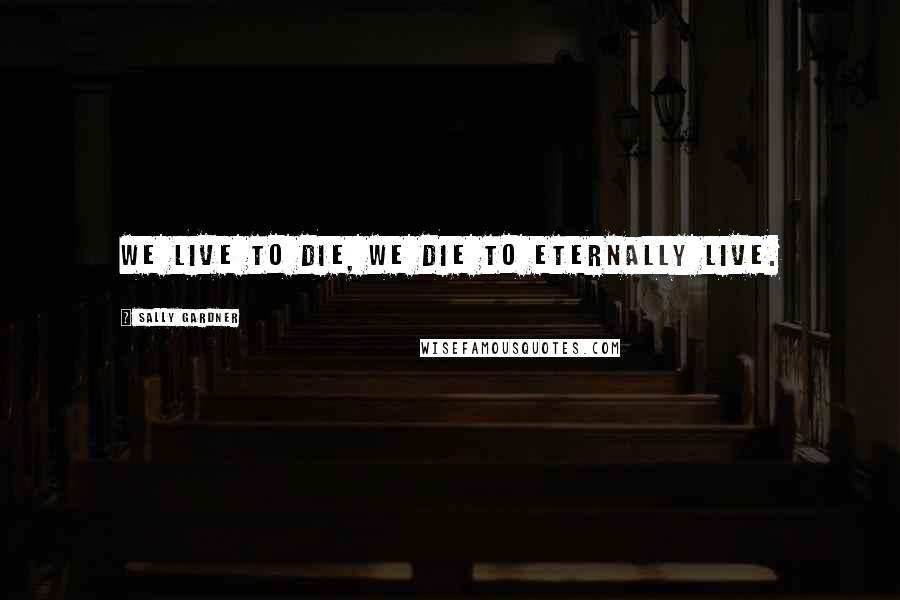 Sally Gardner Quotes: We live to die, we die to eternally live.