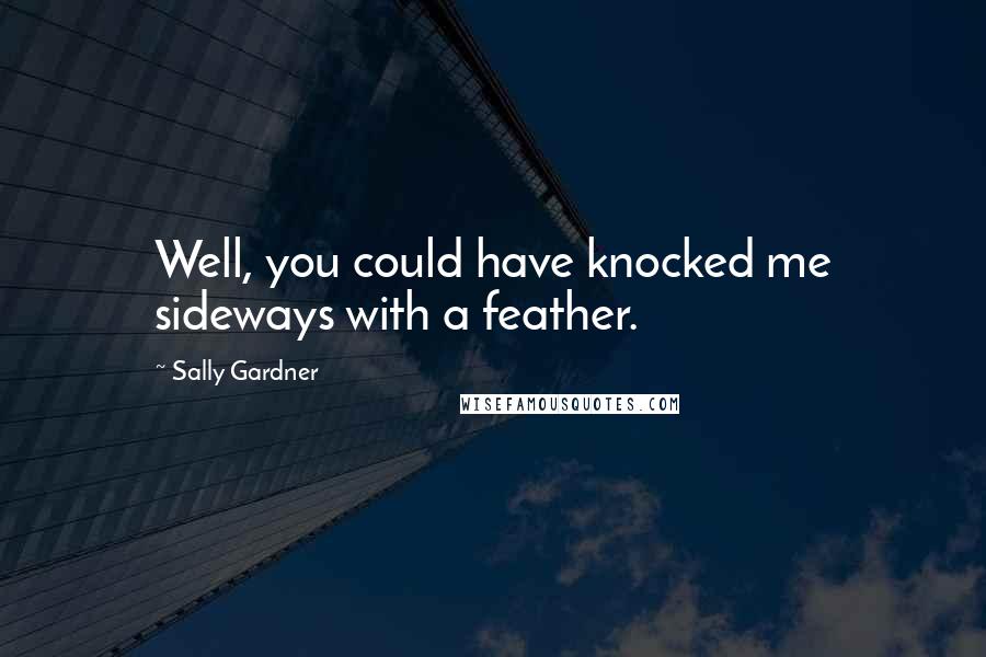 Sally Gardner Quotes: Well, you could have knocked me sideways with a feather.