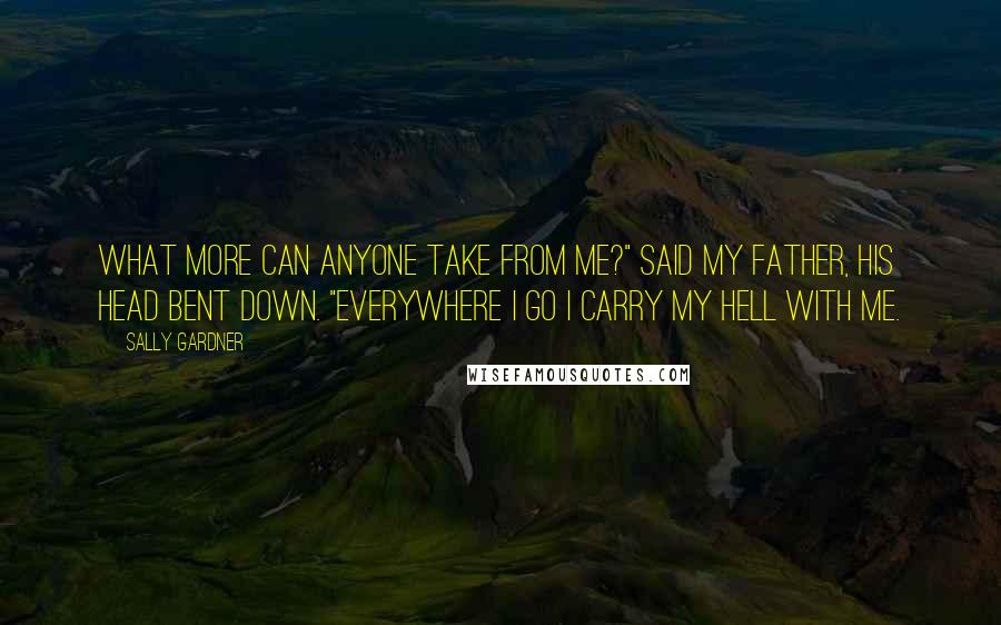 Sally Gardner Quotes: What more can anyone take from me?" said my father, his head bent down. "Everywhere I go I carry my hell with me.