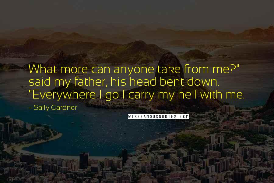 Sally Gardner Quotes: What more can anyone take from me?" said my father, his head bent down. "Everywhere I go I carry my hell with me.