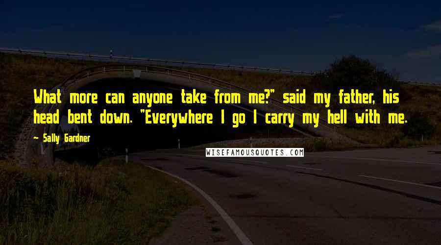 Sally Gardner Quotes: What more can anyone take from me?" said my father, his head bent down. "Everywhere I go I carry my hell with me.