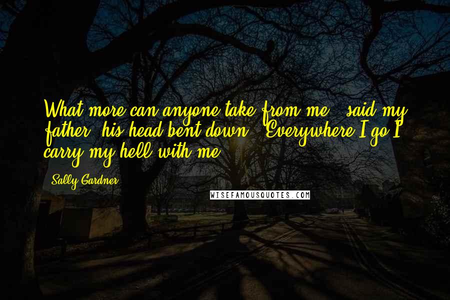 Sally Gardner Quotes: What more can anyone take from me?" said my father, his head bent down. "Everywhere I go I carry my hell with me.