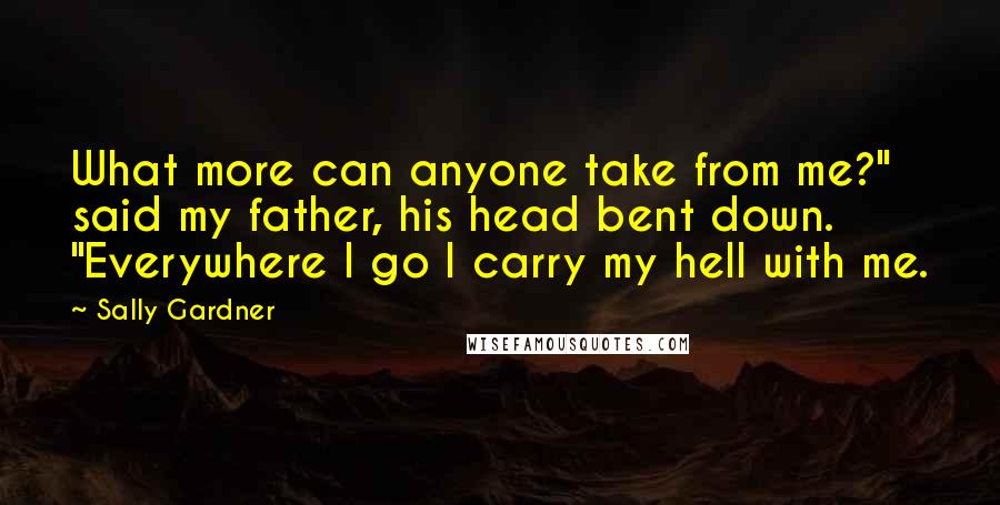 Sally Gardner Quotes: What more can anyone take from me?" said my father, his head bent down. "Everywhere I go I carry my hell with me.