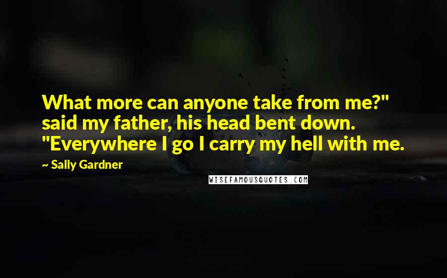 Sally Gardner Quotes: What more can anyone take from me?" said my father, his head bent down. "Everywhere I go I carry my hell with me.