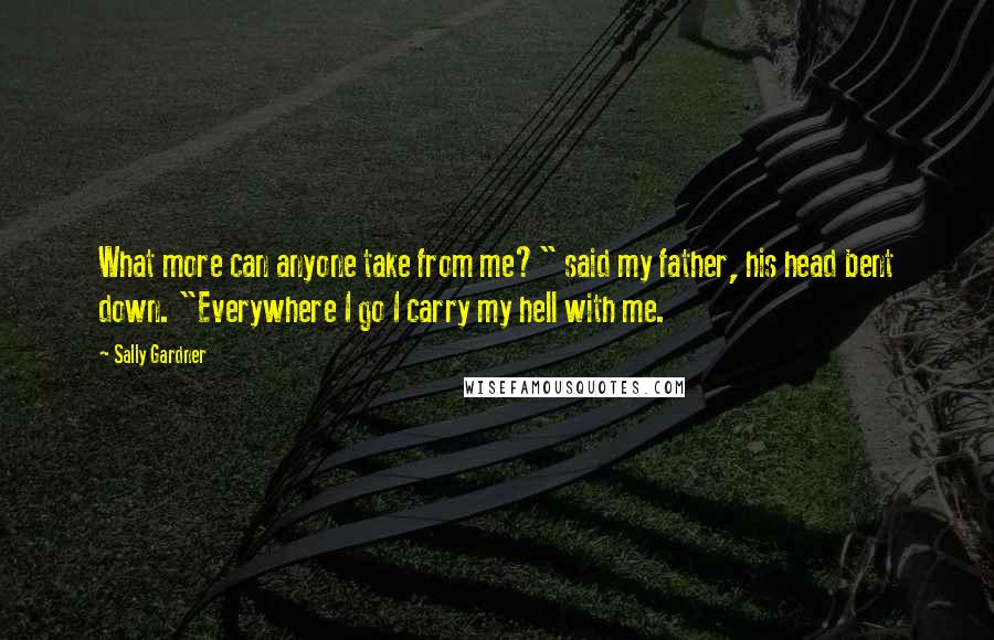 Sally Gardner Quotes: What more can anyone take from me?" said my father, his head bent down. "Everywhere I go I carry my hell with me.