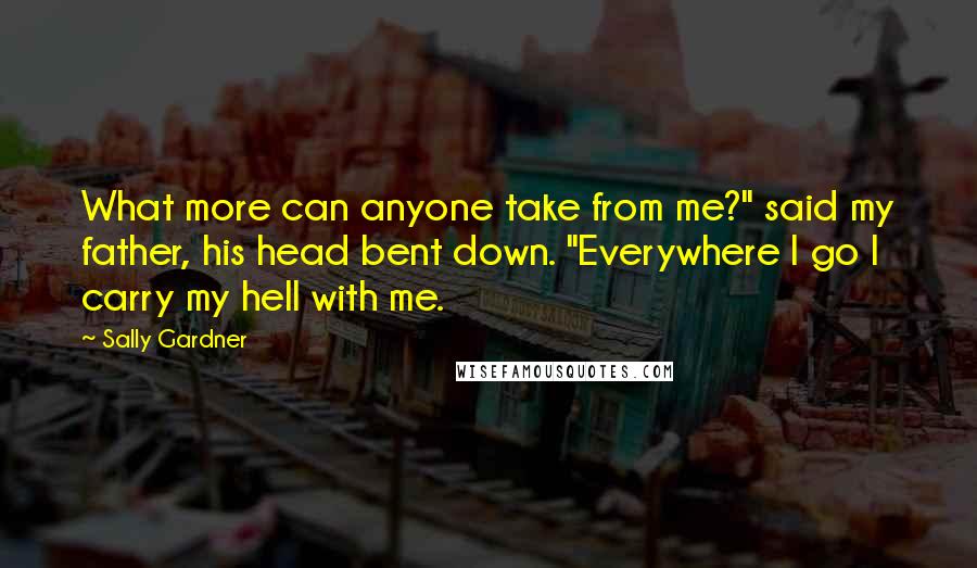 Sally Gardner Quotes: What more can anyone take from me?" said my father, his head bent down. "Everywhere I go I carry my hell with me.