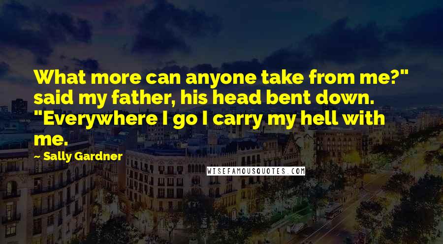 Sally Gardner Quotes: What more can anyone take from me?" said my father, his head bent down. "Everywhere I go I carry my hell with me.