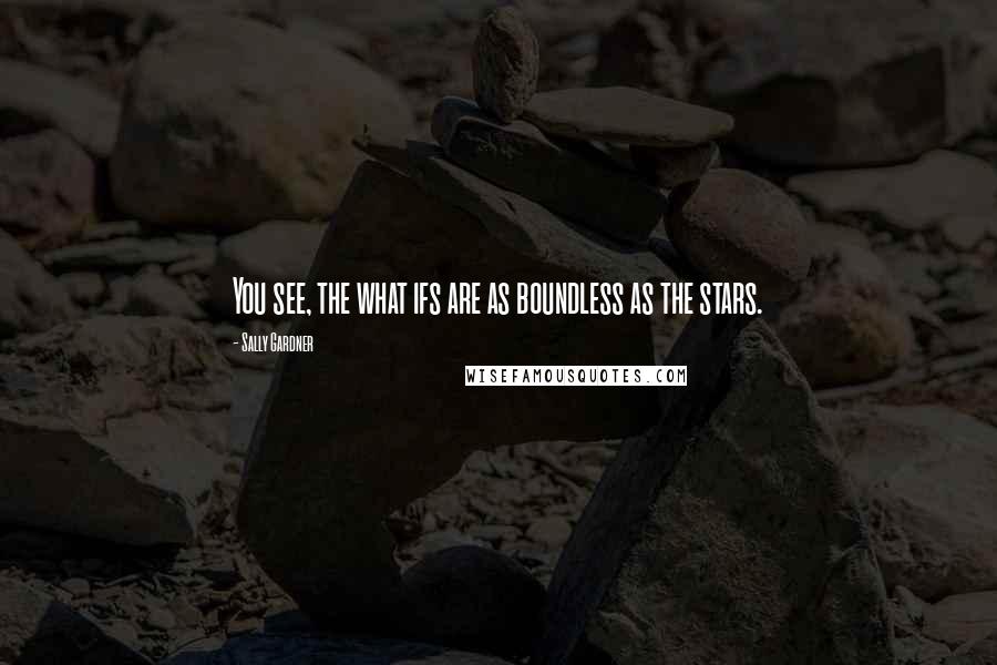 Sally Gardner Quotes: You see, the what ifs are as boundless as the stars.