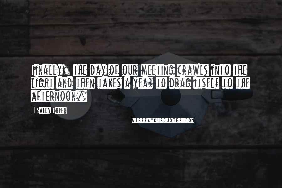 Sally Green Quotes: Finally, the day of our meeting crawls into the light and then takes a year to drag itself to the afternoon.