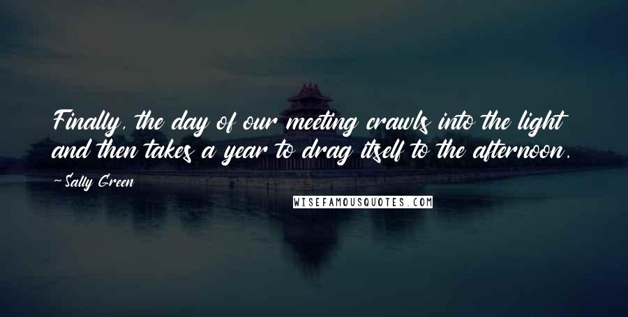 Sally Green Quotes: Finally, the day of our meeting crawls into the light and then takes a year to drag itself to the afternoon.