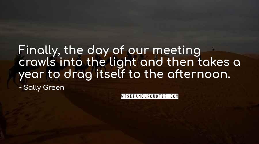Sally Green Quotes: Finally, the day of our meeting crawls into the light and then takes a year to drag itself to the afternoon.