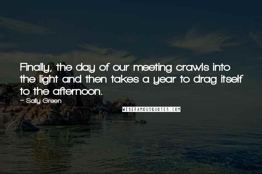 Sally Green Quotes: Finally, the day of our meeting crawls into the light and then takes a year to drag itself to the afternoon.