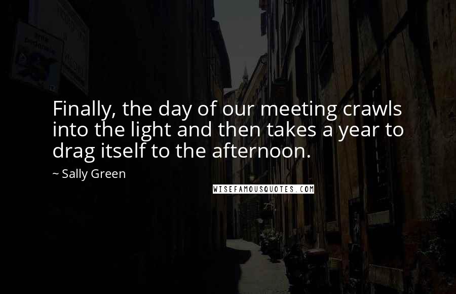 Sally Green Quotes: Finally, the day of our meeting crawls into the light and then takes a year to drag itself to the afternoon.