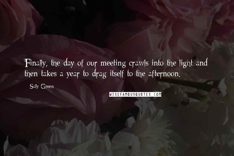 Sally Green Quotes: Finally, the day of our meeting crawls into the light and then takes a year to drag itself to the afternoon.