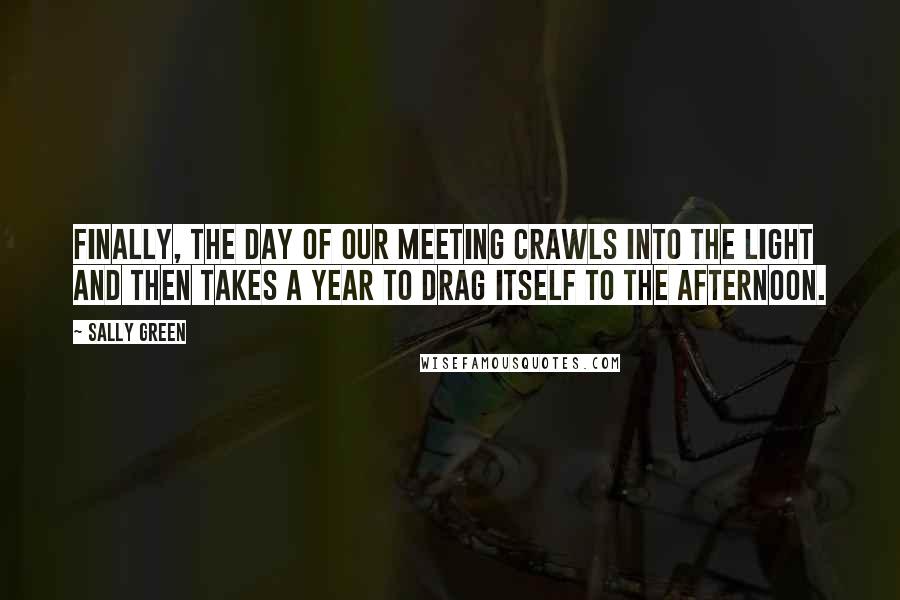 Sally Green Quotes: Finally, the day of our meeting crawls into the light and then takes a year to drag itself to the afternoon.