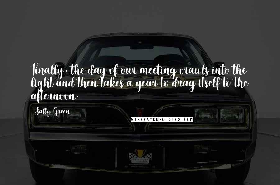 Sally Green Quotes: Finally, the day of our meeting crawls into the light and then takes a year to drag itself to the afternoon.
