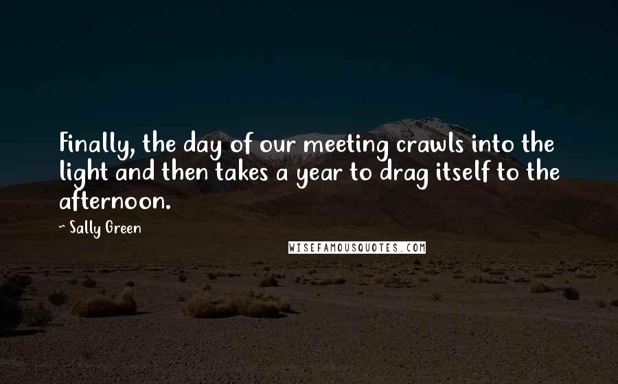 Sally Green Quotes: Finally, the day of our meeting crawls into the light and then takes a year to drag itself to the afternoon.