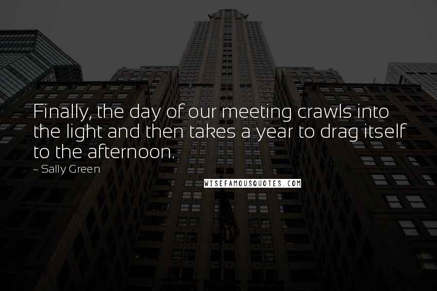 Sally Green Quotes: Finally, the day of our meeting crawls into the light and then takes a year to drag itself to the afternoon.