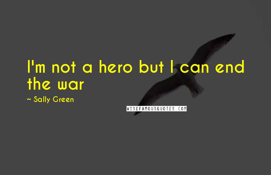 Sally Green Quotes: I'm not a hero but I can end the war