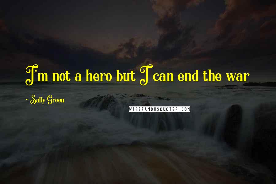 Sally Green Quotes: I'm not a hero but I can end the war