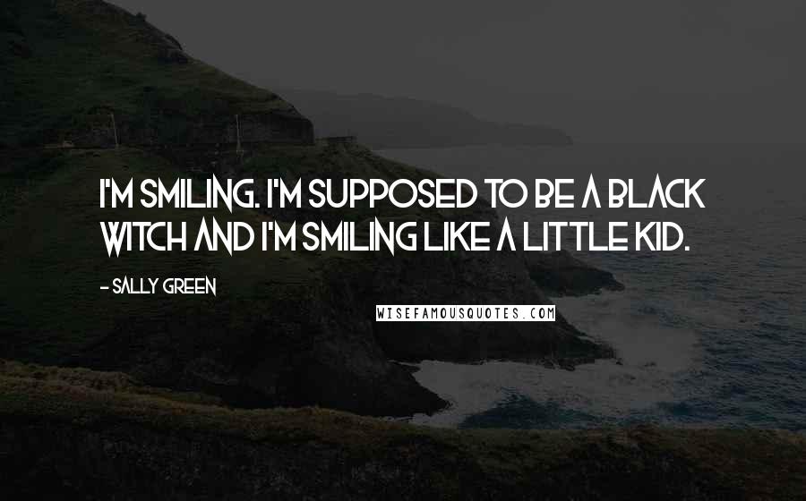 Sally Green Quotes: I'm smiling. I'm supposed to be a Black Witch and I'm smiling like a little kid.