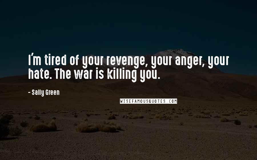 Sally Green Quotes: I'm tired of your revenge, your anger, your hate. The war is killing you.