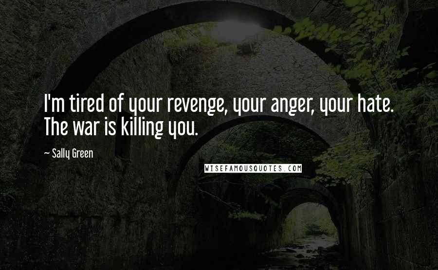 Sally Green Quotes: I'm tired of your revenge, your anger, your hate. The war is killing you.