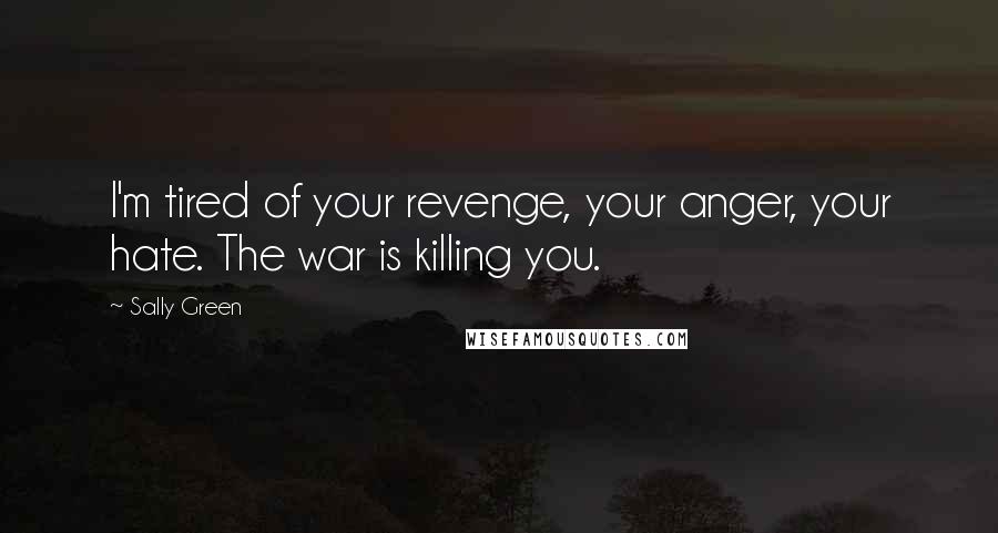 Sally Green Quotes: I'm tired of your revenge, your anger, your hate. The war is killing you.