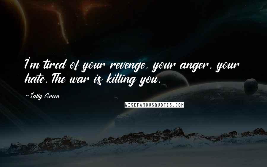 Sally Green Quotes: I'm tired of your revenge, your anger, your hate. The war is killing you.