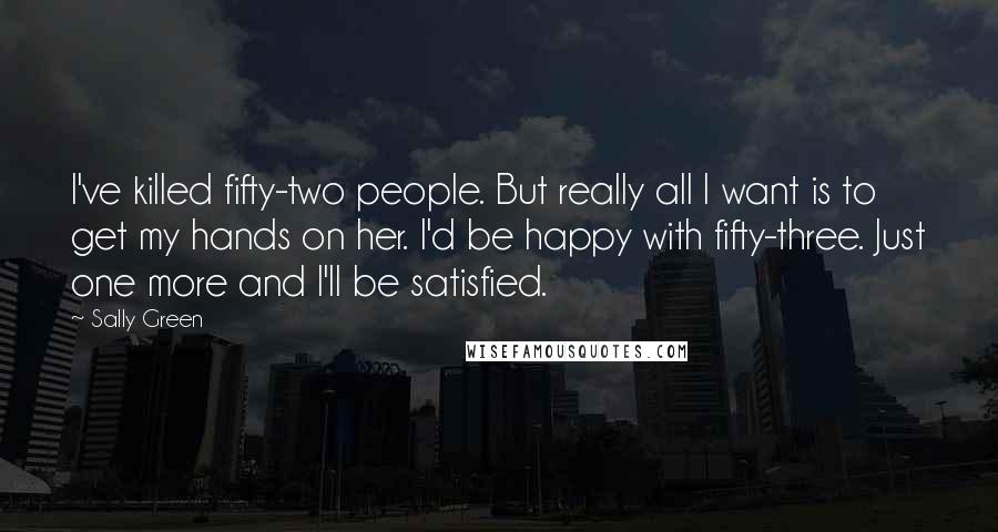 Sally Green Quotes: I've killed fifty-two people. But really all I want is to get my hands on her. I'd be happy with fifty-three. Just one more and I'll be satisfied.